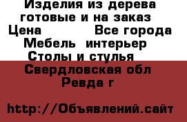 Изделия из дерева готовые и на заказ › Цена ­ 1 500 - Все города Мебель, интерьер » Столы и стулья   . Свердловская обл.,Ревда г.